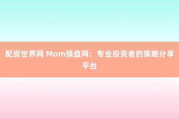 配资世界网 Mom操盘网：专业投资者的策略分享平台