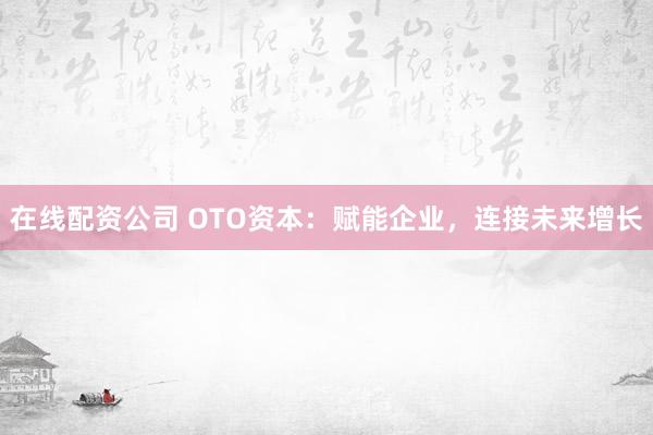 在线配资公司 OTO资本：赋能企业，连接未来增长