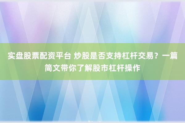 实盘股票配资平台 炒股是否支持杠杆交易？一篇简文带你了解股市杠杆操作