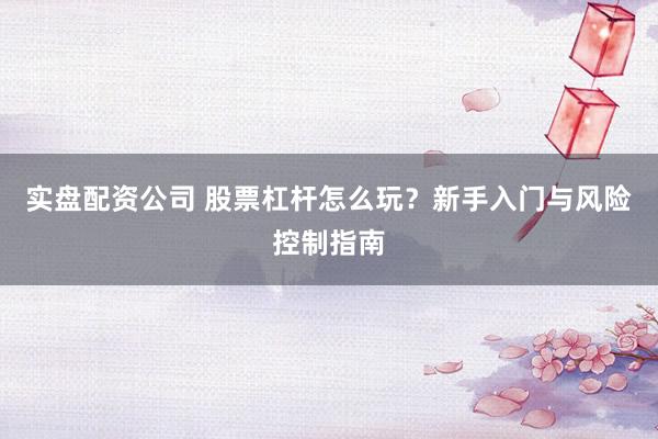 实盘配资公司 股票杠杆怎么玩？新手入门与风险控制指南