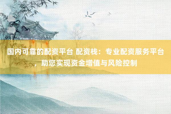 国内可靠的配资平台 配资栈：专业配资服务平台，助您实现资金增值与风险控制