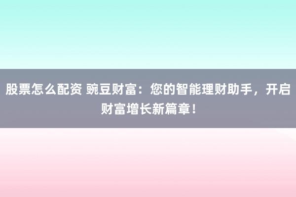 股票怎么配资 豌豆财富：您的智能理财助手，开启财富增长新篇章！