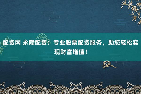 配资网 永隆配资：专业股票配资服务，助您轻松实现财富增值！