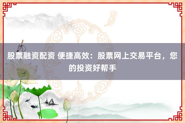 股票融资配资 便捷高效：股票网上交易平台，您的投资好帮手
