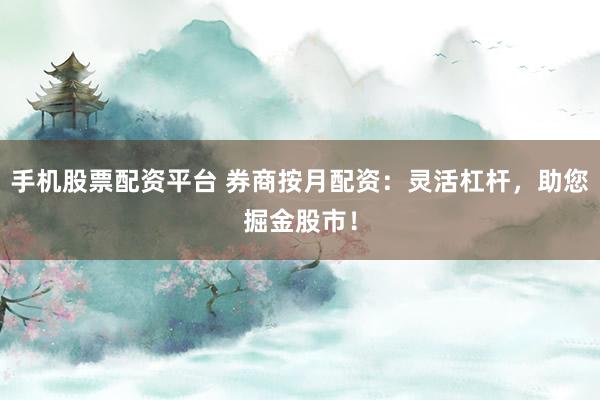 手机股票配资平台 券商按月配资：灵活杠杆，助您掘金股市！