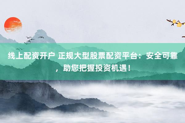 线上配资开户 正规大型股票配资平台：安全可靠，助您把握投资机遇！