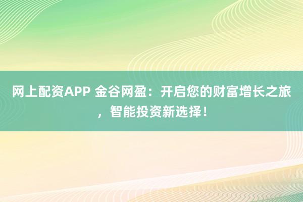 网上配资APP 金谷网盈：开启您的财富增长之旅，智能投资新选择！
