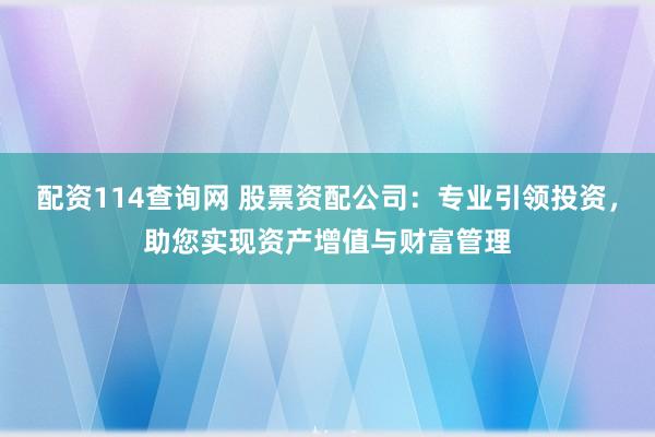 配资114查询网 股票资配公司：专业引领投资，助您实现资产增值与财富管理