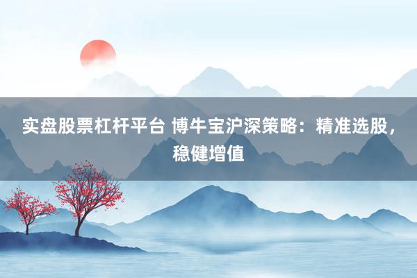 实盘股票杠杆平台 博牛宝沪深策略：精准选股，稳健增值