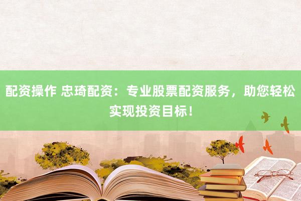 配资操作 忠琦配资：专业股票配资服务，助您轻松实现投资目标！