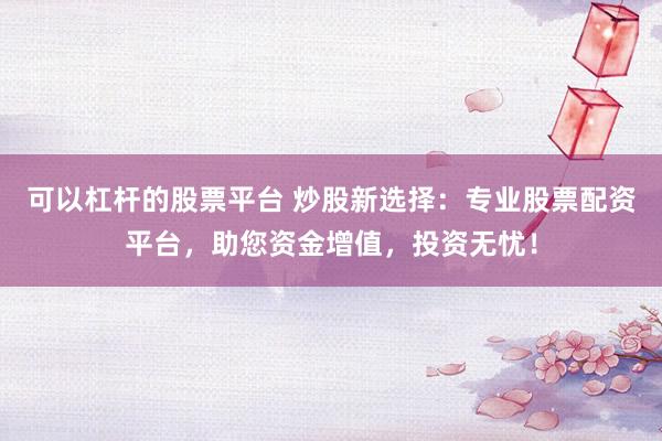 可以杠杆的股票平台 炒股新选择：专业股票配资平台，助您资金增值，投资无忧！