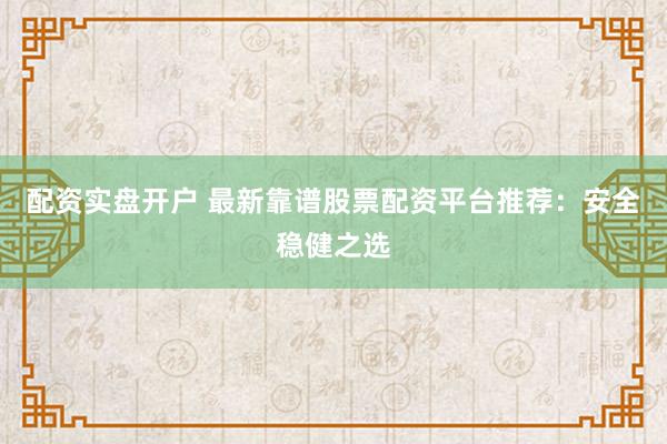 配资实盘开户 最新靠谱股票配资平台推荐：安全稳健之选