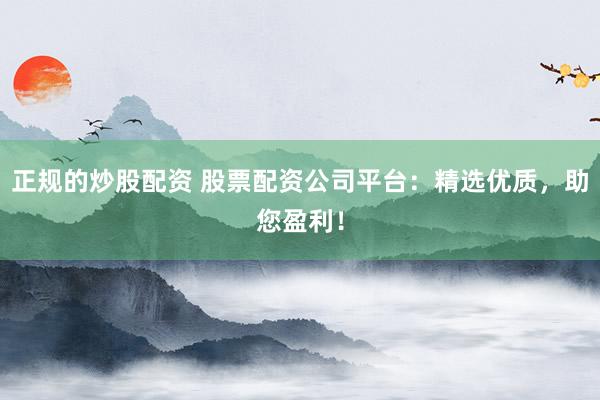 正规的炒股配资 股票配资公司平台：精选优质，助您盈利！