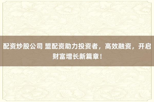 配资炒股公司 盟配资助力投资者，高效融资，开启财富增长新篇章！