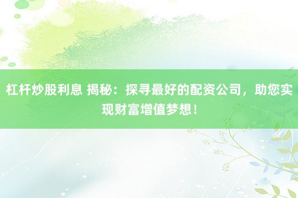 杠杆炒股利息 揭秘：探寻最好的配资公司，助您实现财富增值梦想！