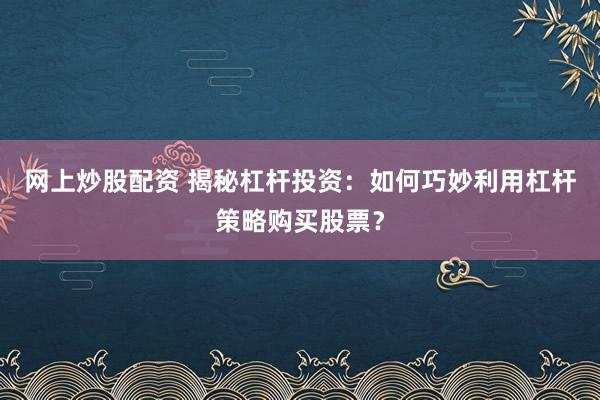 网上炒股配资 揭秘杠杆投资：如何巧妙利用杠杆策略购买股票？