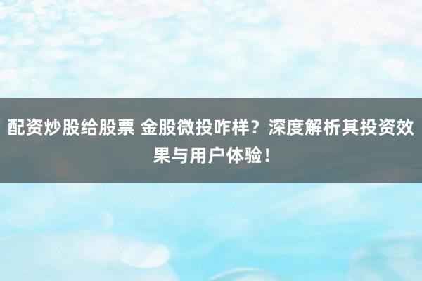 配资炒股给股票 金股微投咋样？深度解析其投资效果与用户体验！