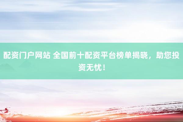 配资门户网站 全国前十配资平台榜单揭晓，助您投资无忧！