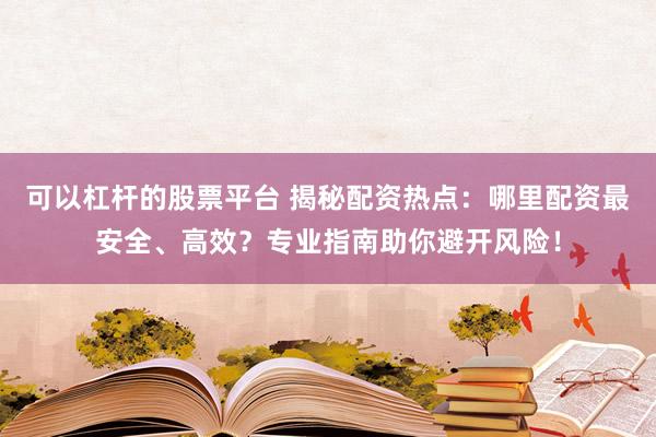 可以杠杆的股票平台 揭秘配资热点：哪里配资最安全、高效？专业指南助你避开风险！