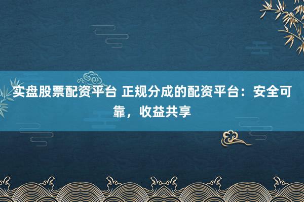 实盘股票配资平台 正规分成的配资平台：安全可靠，收益共享