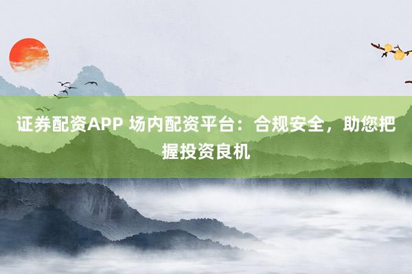 证券配资APP 场内配资平台：合规安全，助您把握投资良机