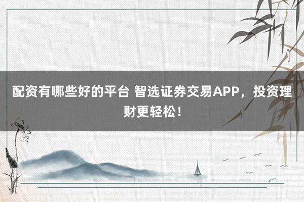 配资有哪些好的平台 智选证券交易APP，投资理财更轻松！