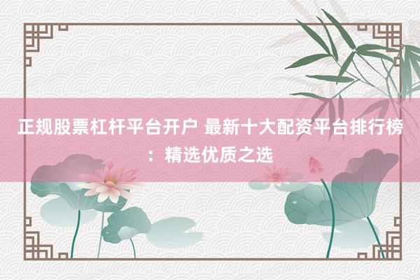 正规股票杠杆平台开户 最新十大配资平台排行榜：精选优质之选