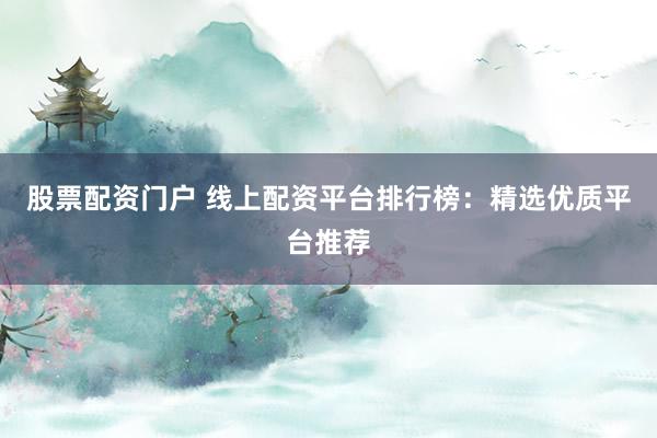 股票配资门户 线上配资平台排行榜：精选优质平台推荐
