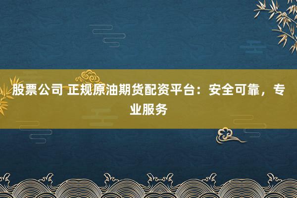 股票公司 正规原油期货配资平台：安全可靠，专业服务