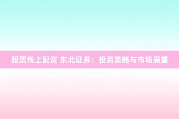 股票线上配资 东北证券：投资策略与市场展望