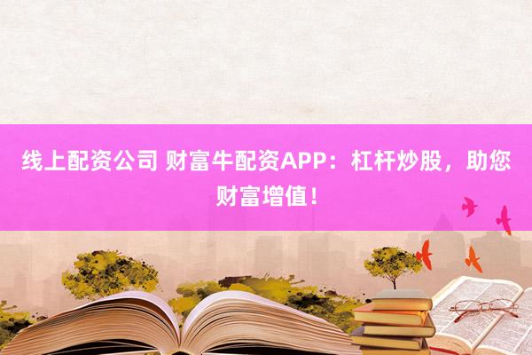 线上配资公司 财富牛配资APP：杠杆炒股，助您财富增值！