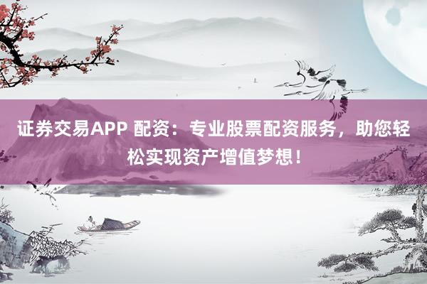 证券交易APP 配资：专业股票配资服务，助您轻松实现资产增值梦想！