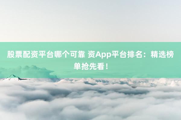 股票配资平台哪个可靠 资App平台排名：精选榜单抢先看！