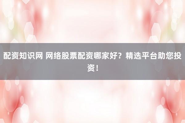 配资知识网 网络股票配资哪家好？精选平台助您投资！