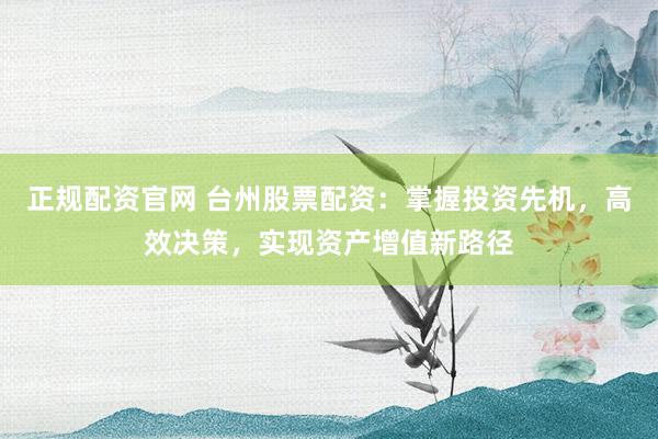 正规配资官网 台州股票配资：掌握投资先机，高效决策，实现资产增值新路径