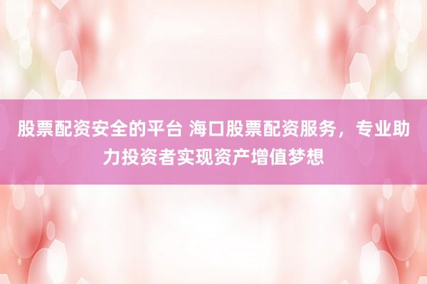股票配资安全的平台 海口股票配资服务，专业助力投资者实现资产增值梦想