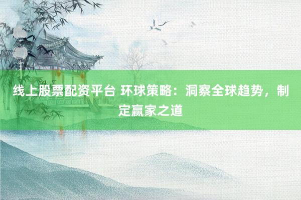 线上股票配资平台 环球策略：洞察全球趋势，制定赢家之道