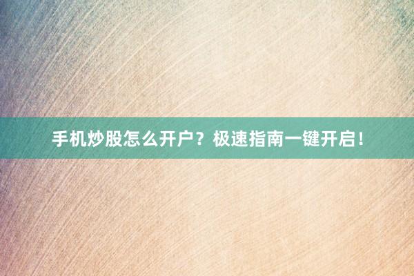 手机炒股怎么开户？极速指南一键开启！