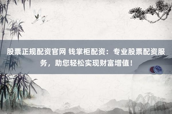 股票正规配资官网 钱掌柜配资：专业股票配资服务，助您轻松实现财富增值！