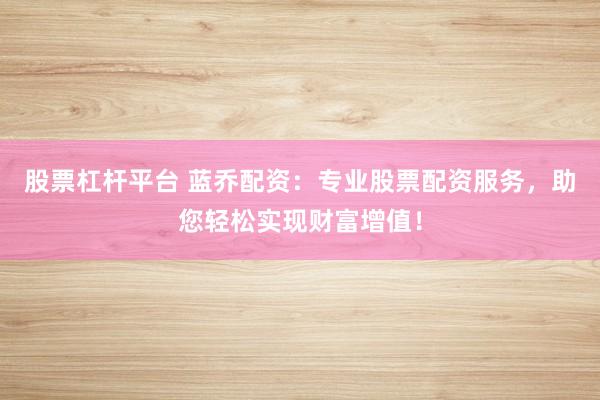 股票杠杆平台 蓝乔配资：专业股票配资服务，助您轻松实现财富增值！