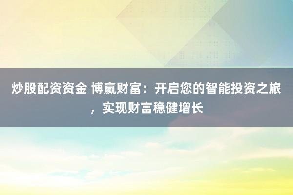 炒股配资资金 博赢财富：开启您的智能投资之旅，实现财富稳健增长