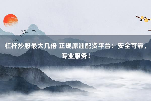 杠杆炒股最大几倍 正规原油配资平台：安全可靠，专业服务！