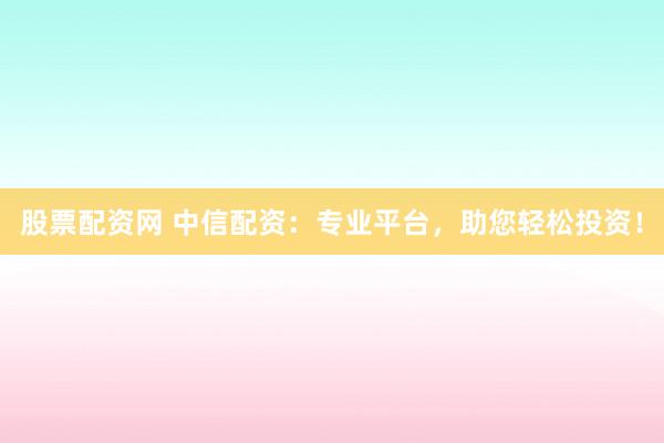 股票配资网 中信配资：专业平台，助您轻松投资！