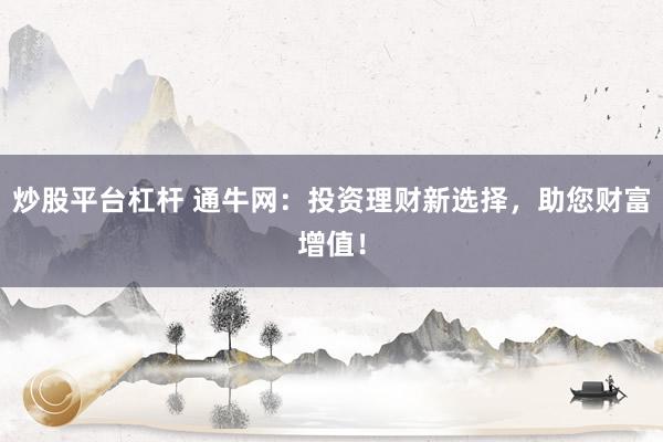炒股平台杠杆 通牛网：投资理财新选择，助您财富增值！