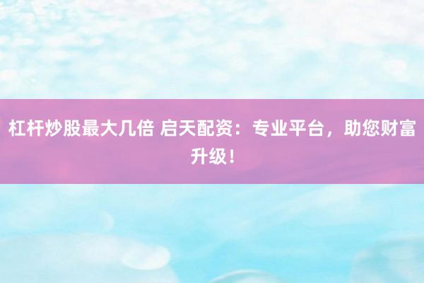 杠杆炒股最大几倍 启天配资：专业平台，助您财富升级！