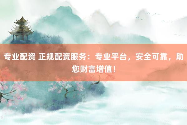 专业配资 正规配资服务：专业平台，安全可靠，助您财富增值！