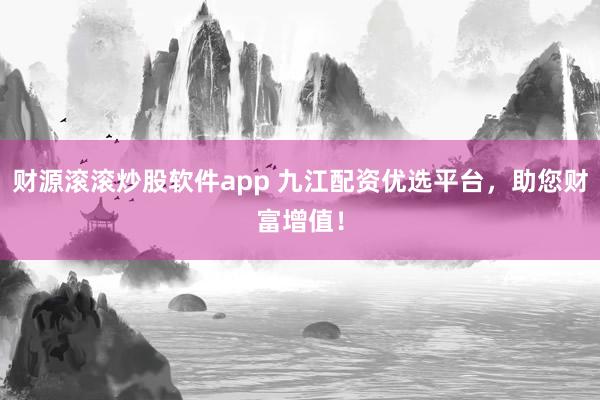 财源滚滚炒股软件app 九江配资优选平台，助您财富增值！