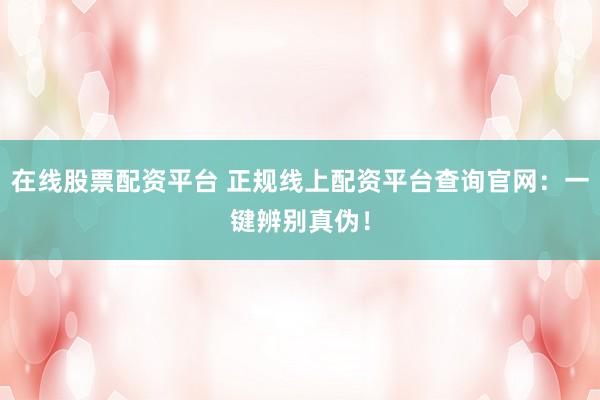 在线股票配资平台 正规线上配资平台查询官网：一键辨别真伪！