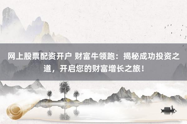 网上股票配资开户 财富牛领跑：揭秘成功投资之道，开启您的财富增长之旅！