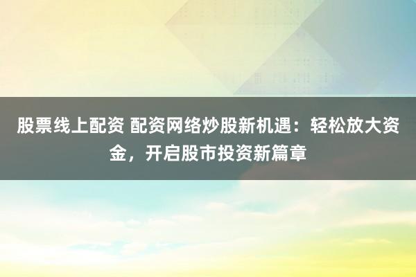 股票线上配资 配资网络炒股新机遇：轻松放大资金，开启股市投资新篇章